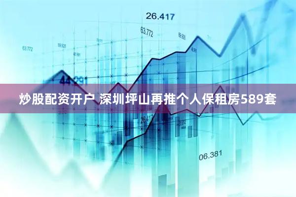 炒股配资开户 深圳坪山再推个人保租房589套