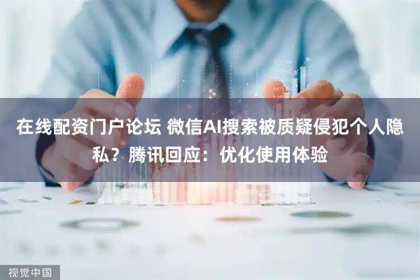 在线配资门户论坛 微信AI搜索被质疑侵犯个人隐私？腾讯回应：优化使用体验