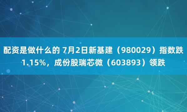 配资是做什么的 7月2日新基建（980029）指数跌1.15%，成份股瑞芯微（603893）领跌