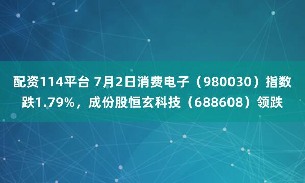 配资114平台 7月2日消费电子（980030）指数跌1.79%，成份股恒玄科技（688608）领跌