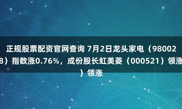 正规股票配资官网查询 7月2日龙头家电（980028）指数涨0.76%，成份股长虹美菱（000521）领涨