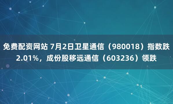 免费配资网站 7月2日卫星通信（980018）指数跌2.01%，成份股移远通信（603236）领跌