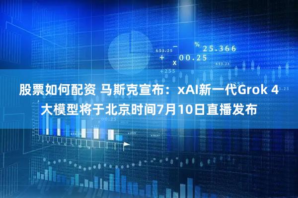股票如何配资 马斯克宣布：xAI新一代Grok 4大模型将于北京时间7月10日直播发布
