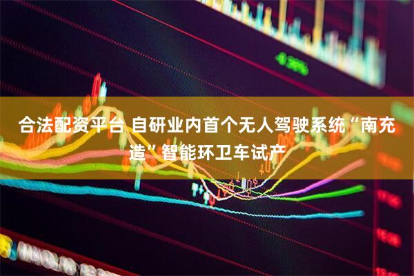 合法配资平台 自研业内首个无人驾驶系统“南充造”智能环卫车试产