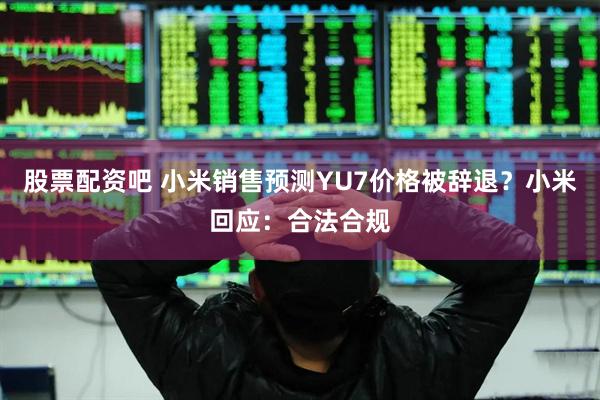 股票配资吧 小米销售预测YU7价格被辞退？小米回应：合法合规