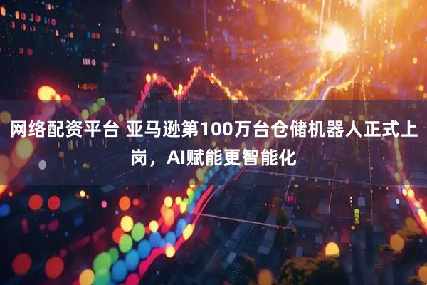网络配资平台 亚马逊第100万台仓储机器人正式上岗，AI赋能更智能化