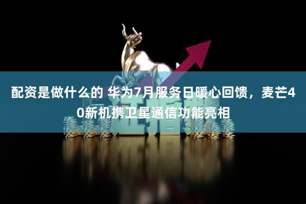 配资是做什么的 华为7月服务日暖心回馈，麦芒40新机携卫星通信功能亮相