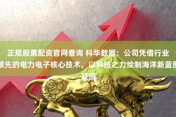 正规股票配资官网查询 科华数据：公司凭借行业领先的电力电子核心技术，以科技之力绘制海洋新蓝图
