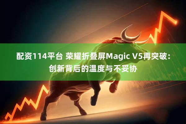 配资114平台 荣耀折叠屏Magic V5再突破：创新背后的温度与不妥协