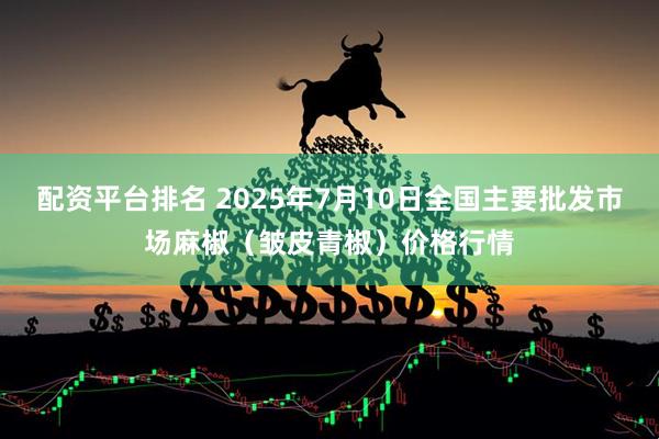 配资平台排名 2025年7月10日全国主要批发市场麻椒（皱皮青椒）价格行情