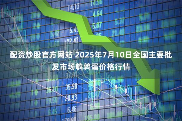 配资炒股官方网站 2025年7月10日全国主要批发市场鹌鹑蛋价格行情
