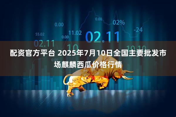 配资官方平台 2025年7月10日全国主要批发市场麒麟西瓜价格行情