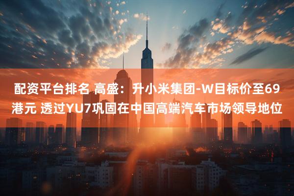 配资平台排名 高盛：升小米集团-W目标价至69港元 透过YU7巩固在中国高端汽车市场领导地位