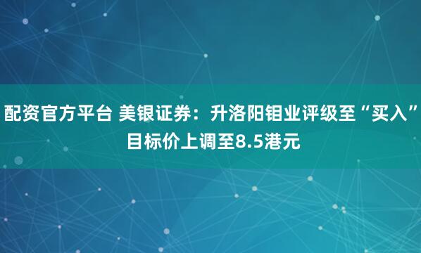 配资官方平台 美银证券：升洛阳钼业评级至“买入” 目标价上调至8.5港元
