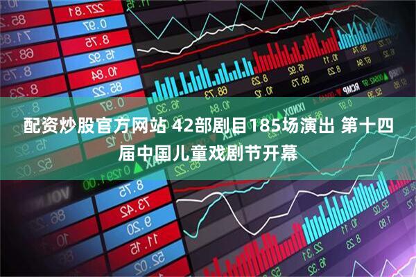 配资炒股官方网站 42部剧目185场演出 第十四届中国儿童戏剧节开幕