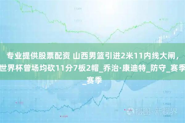 专业提供股票配资 山西男篮引进2米11内线大闸，世界杯曾场均砍11分7板2帽_乔治·康迪特_防守_赛季