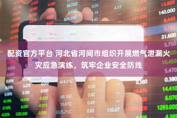 配资官方平台 河北省河间市组织开展燃气泄漏火灾应急演练，筑牢企业安全防线