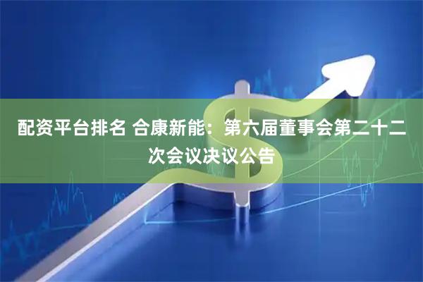 配资平台排名 合康新能：第六届董事会第二十二次会议决议公告
