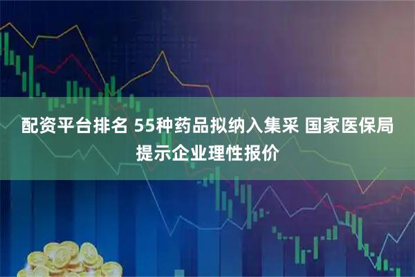 配资平台排名 55种药品拟纳入集采 国家医保局提示企业理性报价