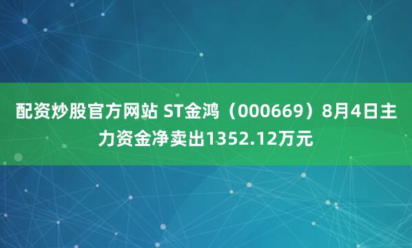 配资炒股官方网站 ST金鸿（000669）8月4日主力资金净卖出1352.12万元