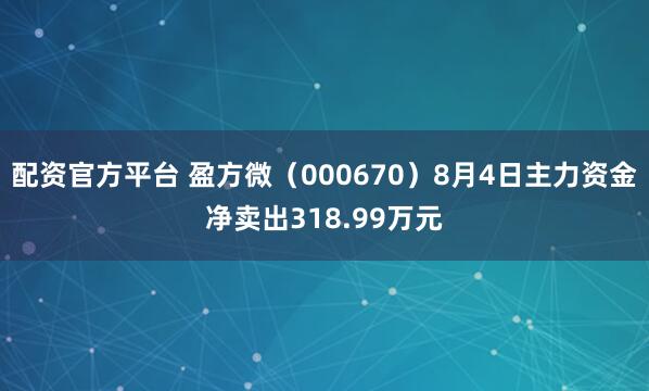 配资官方平台 盈方微（000670）8月4日主力资金净卖出318.99万元