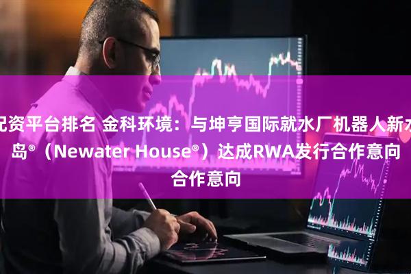配资平台排名 金科环境：与坤亨国际就水厂机器人新水岛®（Newater House®）达成RWA发行合作意向