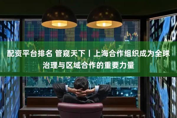 配资平台排名 管窥天下丨上海合作组织成为全球治理与区域合作的重要力量