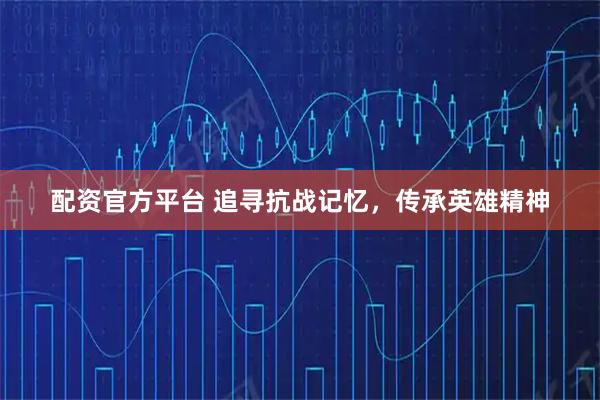 配资官方平台 追寻抗战记忆，传承英雄精神