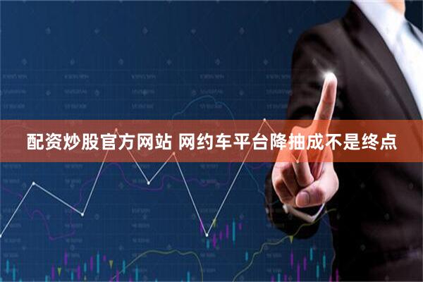 配资炒股官方网站 网约车平台降抽成不是终点