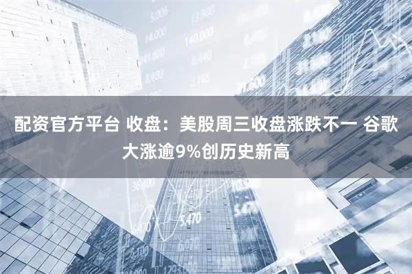 配资官方平台 收盘：美股周三收盘涨跌不一 谷歌大涨逾9%创历史新高