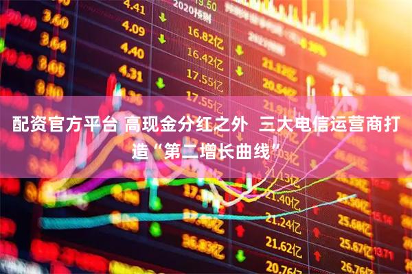 配资官方平台 高现金分红之外  三大电信运营商打造“第二增长曲线”