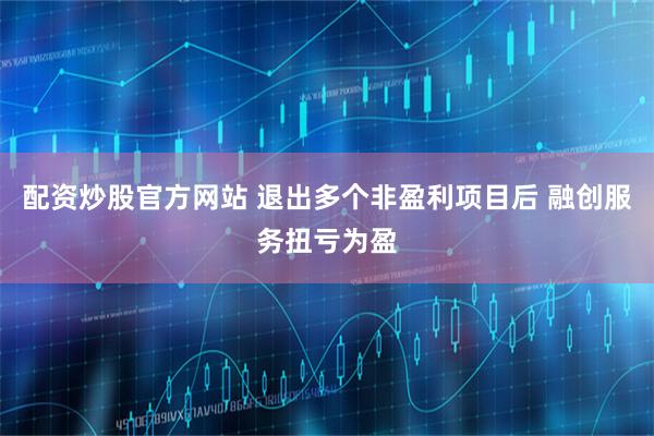 配资炒股官方网站 退出多个非盈利项目后 融创服务扭亏为盈