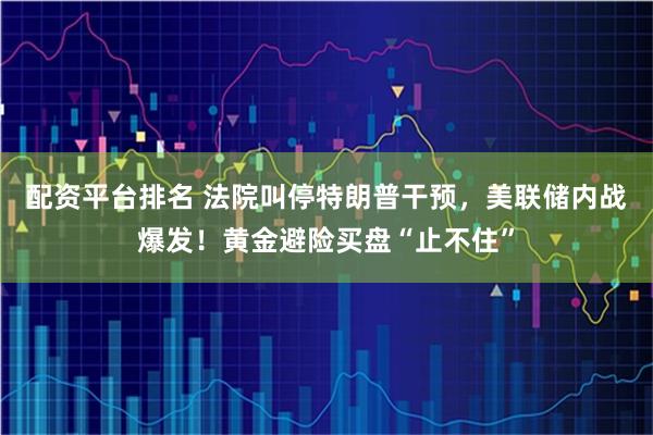 配资平台排名 法院叫停特朗普干预，美联储内战爆发！黄金避险买盘“止不住”