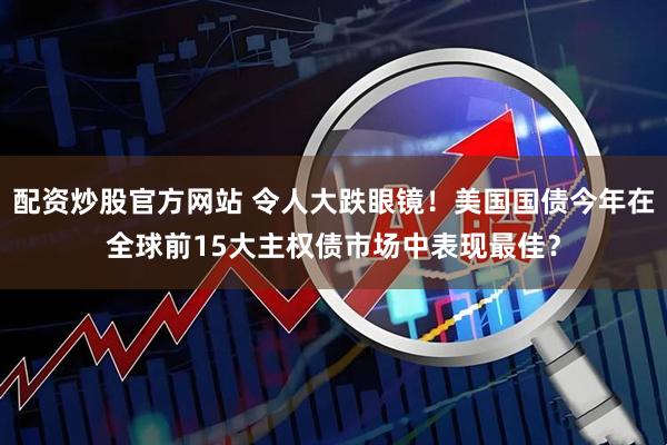 配资炒股官方网站 令人大跌眼镜！美国国债今年在全球前15大主权债市场中表现最佳？