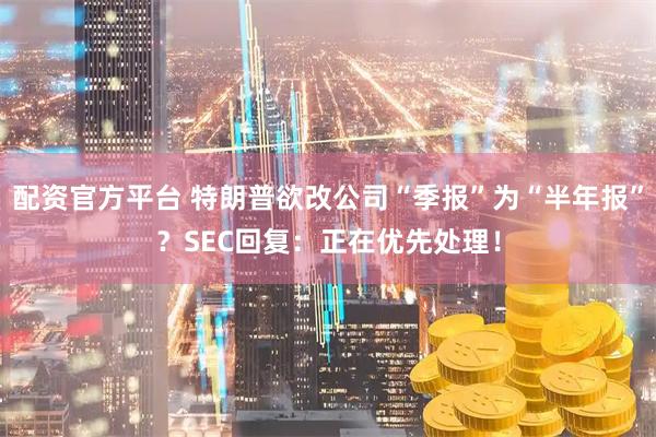 配资官方平台 特朗普欲改公司“季报”为“半年报”？SEC回复：正在优先处理！