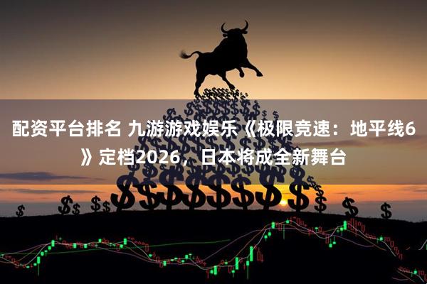 配资平台排名 九游游戏娱乐《极限竞速：地平线6》定档2026，日本将成全新舞台