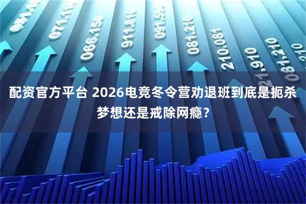 配资官方平台 2026电竞冬令营劝退班到底是扼杀梦想还是戒除网瘾？