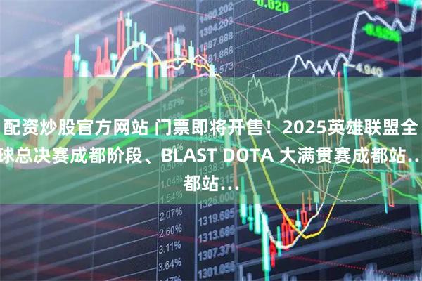 配资炒股官方网站 门票即将开售！2025英雄联盟全球总决赛成都阶段、BLAST DOTA 大满贯赛成都站…
