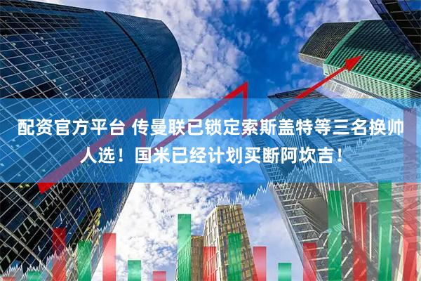 配资官方平台 传曼联已锁定索斯盖特等三名换帅人选！国米已经计划买断阿坎吉！