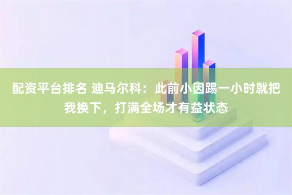 配资平台排名 迪马尔科：此前小因踢一小时就把我换下，打满全场才有益状态