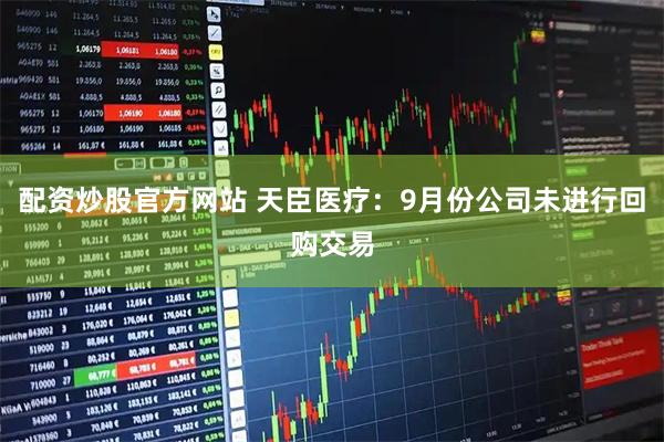 配资炒股官方网站 天臣医疗：9月份公司未进行回购交易