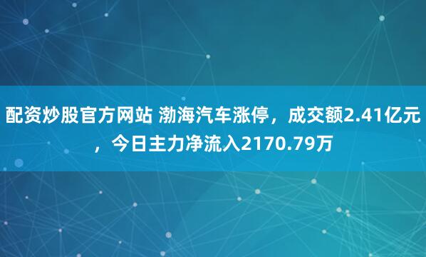 配资炒股官方网站 渤海汽车涨停，成交额2.41亿元，今日主力净流入2170.79万
