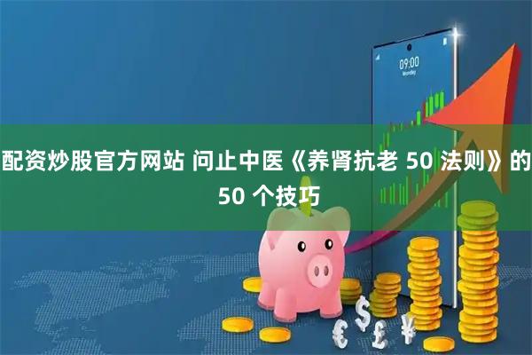 配资炒股官方网站 问止中医《养肾抗老 50 法则》的 50 个技巧