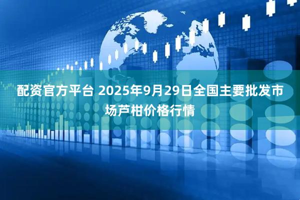 配资官方平台 2025年9月29日全国主要批发市场芦柑价格行情