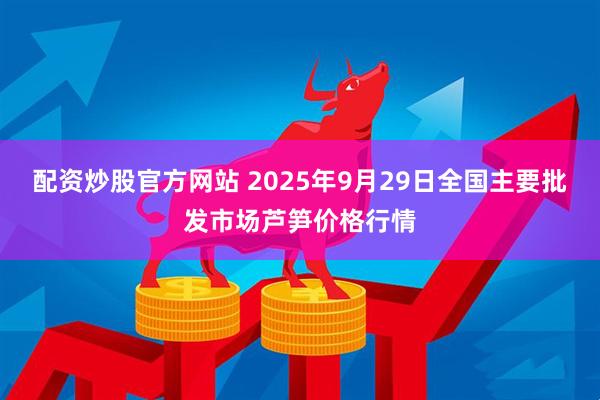 配资炒股官方网站 2025年9月29日全国主要批发市场芦笋价格行情