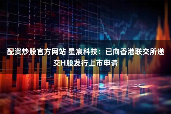 配资炒股官方网站 星宸科技：已向香港联交所递交H股发行上市申请