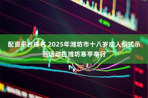 配资平台排名 2025年潍坊市十八岁成人仪式示范活动在潍坊寒亭举行
