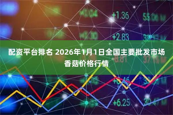 配资平台排名 2026年1月1日全国主要批发市场香菇价格行情