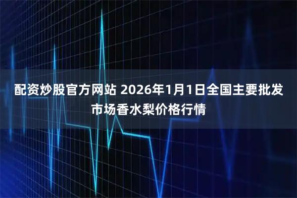 配资炒股官方网站 2026年1月1日全国主要批发市场香水梨价格行情
